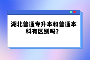 湖北普通專升本和普通本科有區別嗎？