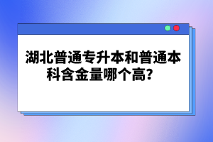 湖北普通專升本和普通本科含金量哪個高？