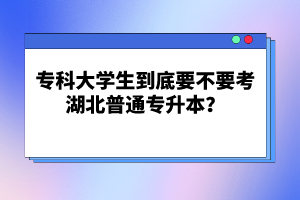 ?？拼髮W生到底要不要考湖北普通專升本？