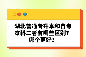 湖北普通專升本和自考本科二者有哪些區別？哪個更好？