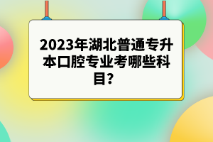 2023年湖北普通專升本口腔專業考哪些科目？參考目錄有哪些？