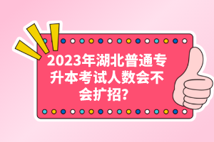 2023年湖北普通專升本考試人數會不會擴招？