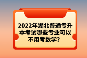 2022年湖北普通專升本考試哪些專業可以不用考數學？