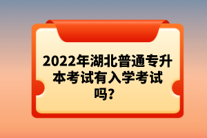 2022年湖北普通專升本考試有入學考試嗎？