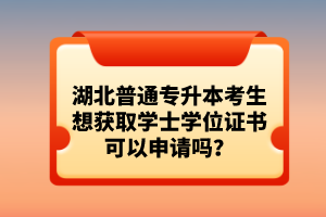 湖北普通專升本考生想獲取學士學位證書可以申請嗎？