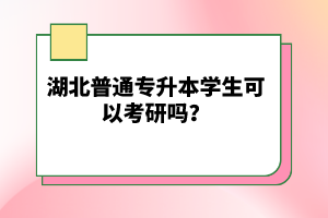 湖北普通專升本學生可以考研嗎？