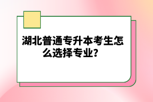 湖北普通專升本考生怎么選擇專業？