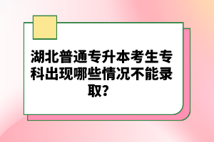 湖北普通專升本考生?？瞥霈F哪些情況不能錄??？