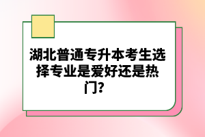 湖北普通專升本考生選擇專業是愛好還是熱門？