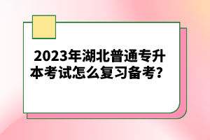 2023年湖北普通專升本考試怎么復習備考？