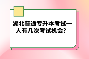 湖北普通專升本考試一人有幾次考試機會？