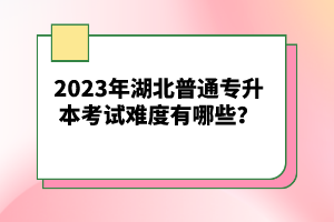 2023年湖北普通專升本考試難度有哪些？