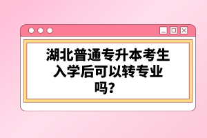 湖北普通專升本考生入學后可以轉專業嗎？