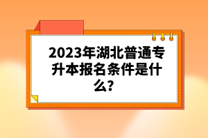 2023年湖北普通專升本報名條件是什么？