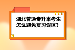 湖北普通專升本考生怎么避免復習誤區？
