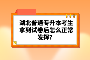 湖北普通專升本考生拿到試卷后怎么正常發揮？