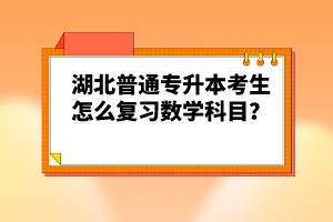 湖北普通專升本考生怎么復習數學科目？