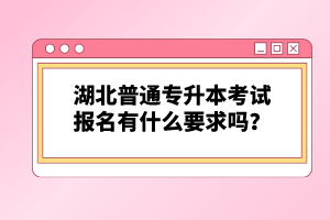 湖北普通專升本考試報名有什么要求嗎？