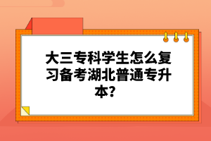 大三?？茖W生怎么復習備考湖北普通專升本？