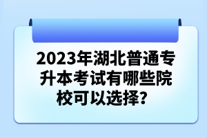 2023年湖北普通專升本考試有哪些院?？梢赃x擇？
