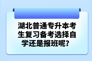 湖北普通專升本考生復習備考選擇自學還是報班呢？