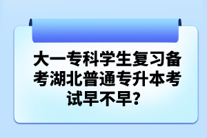 大一?？茖W生復習備考湖北普通專升本考試早不早？