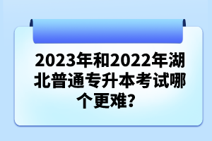 2023年和2022年湖北普通專升本考試哪個更難？