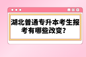 湖北普通專升本考生報考有哪些改變？