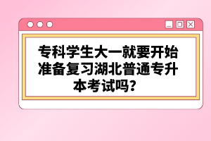 ?？茖W生大一就要開始準備復習湖北普通專升本考試嗎？