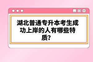 湖北普通專升本考生成功上岸的人有哪些特質？