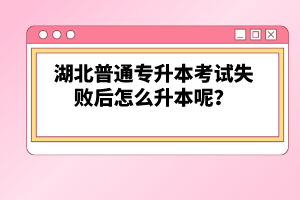 湖北普通專升本考試失敗后怎么升本呢？