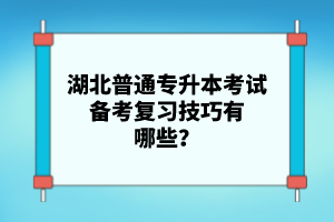 湖北普通專升本考試備考復習技巧有哪些？