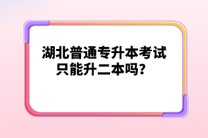 湖北普通專升本考試只能升二本嗎？