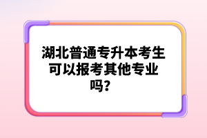 湖北普通專升本考生可以報考其他專業嗎？