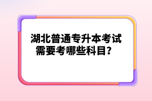 湖北普通專升本考試需要考哪些科目？