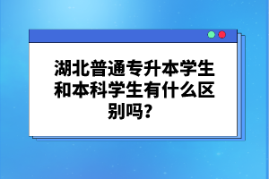 湖北普通專升本學生和本科學生有什么區別嗎？