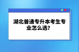 湖北普通專升本考生專業怎么選？