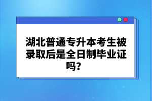 湖北普通專升本考生被錄取后是全日制畢業證嗎？