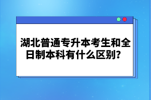 湖北普通專升本考生和全日制本科有什么區別？