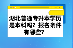 湖北普通專升本學歷是本科嗎？報名條件有哪些？