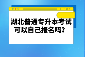 湖北普通專升本考試可以自己報名嗎？