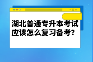 湖北普通專升本考試應該怎么復習備考？