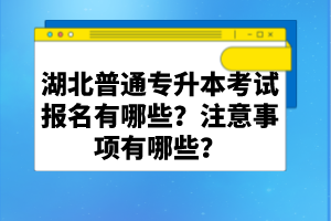 湖北普通專升本考試報名有哪些？注意事項有哪些？