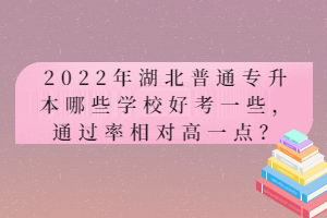 2022年湖北普通專升本哪些學校好考一些，通過率相對高一點？