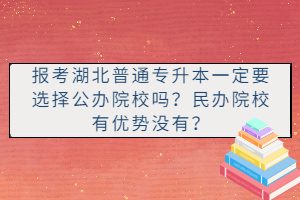 報考湖北普通專升本一定要選擇公辦院校嗎？民辦院校有優勢沒有？