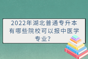 2022年湖北普通專升本有哪些院?？梢詧笾嗅t學專業？