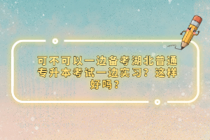 可不可以一邊備考湖北普通專升本考試一邊實習？這樣好嗎？