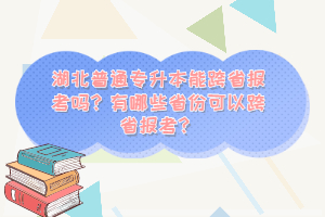 湖北普通專升本能跨省報考嗎？有哪些省份可以跨省報考？