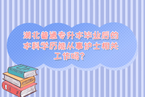 湖北普通專升本畢業后的本科學歷能從事護士相關工作嗎？