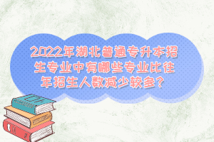2022年湖北普通專升本招生專業中有哪些專業比往年招生人數減少較多？